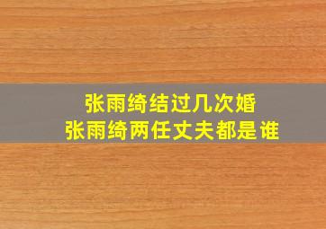 张雨绮结过几次婚 张雨绮两任丈夫都是谁